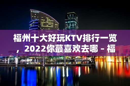 福州十大好玩KTV排行一览，2022你蕞喜欢去哪 – 福州仓山KTV排名大全