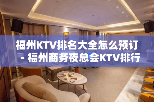 福州KTV排名大全怎么预订－福州商务夜总会KTV排行榜 – 福州仓山KTV排名大全