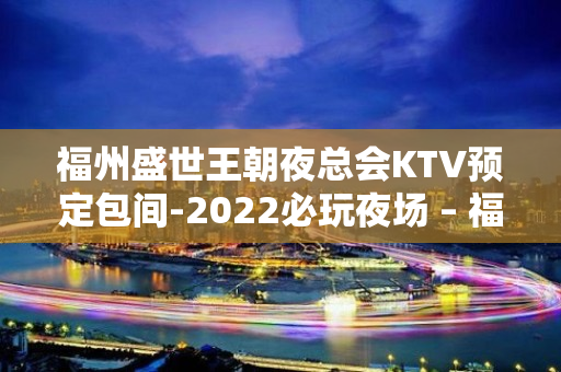 福州盛世王朝夜总会KTV预定包间-2022必玩夜场 – 福州仓山KTV排名大全