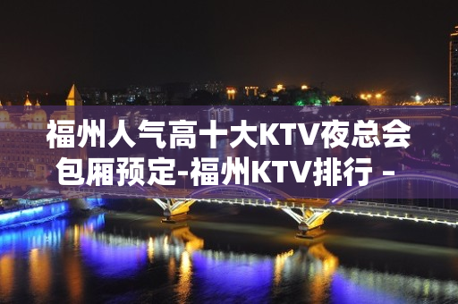 福州人气高十大KTV夜总会包厢预定-福州KTV排行 – 福州仓山KTV排名大全