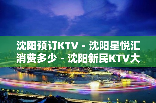 沈阳预订KTV - 沈阳星悦汇消费多少 - 沈阳新民KTV大全