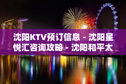 沈阳KTV预订信息 - 沈阳星悦汇咨询攻略 - 沈阳和平太原街KTV大全