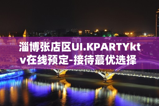 淄博张店区UI.KPARTYktv在线预定-接待蕞优选择 – 淄博张店KTV排名大全