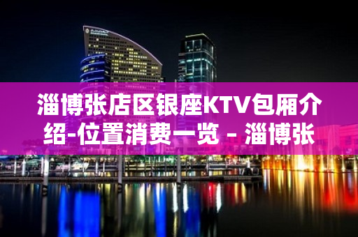 淄博张店区银座KTV包厢介绍-位置消费一览 – 淄博张店KTV排名大全