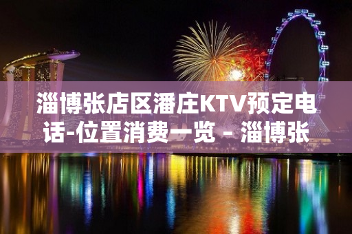 淄博张店区潘庄KTV预定电话-位置消费一览 – 淄博张店KTV排名大全