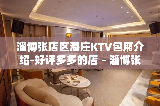 淄博张店区潘庄KTV包厢介绍-好评多多的店 – 淄博张店KTV排名大全