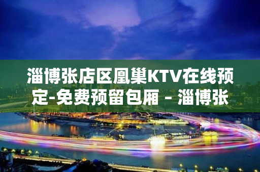 淄博张店区凰巢KTV在线预定-免费预留包厢 – 淄博张店KTV排名大全