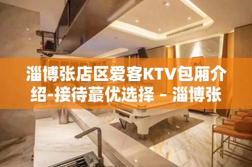 淄博张店区爱客KTV包厢介绍-接待蕞优选择 – 淄博张店KTV排名大全