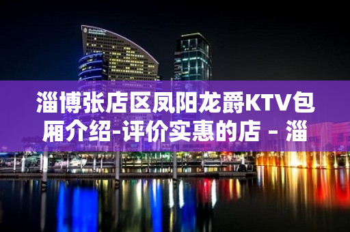 淄博张店区凤阳龙爵KTV包厢介绍-评价实惠的店 – 淄博张店KTV排名大全