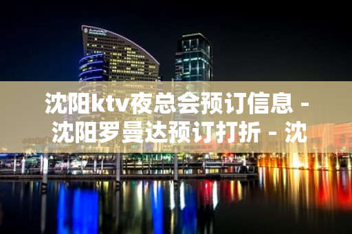 沈阳ktv夜总会预订信息 - 沈阳罗曼达预订打折 - 沈阳法库KTV大全