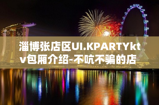 淄博张店区UI.KPARTYktv包厢介绍-不吭不骗的店 – 淄博张店KTV排名大全