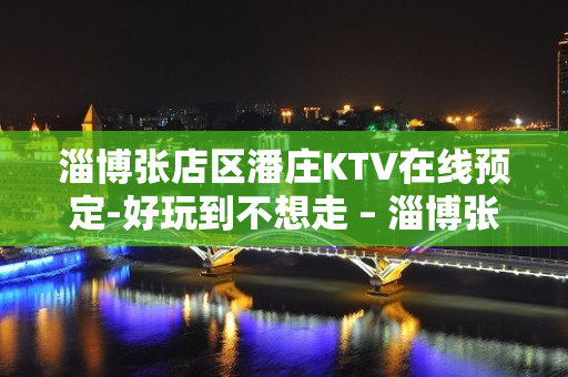 淄博张店区潘庄KTV在线预定-好玩到不想走 – 淄博张店KTV排名大全