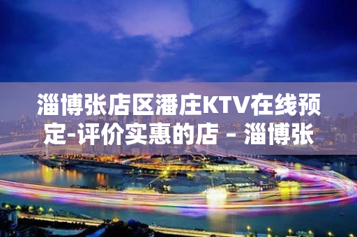 淄博张店区潘庄KTV在线预定-评价实惠的店 – 淄博张店KTV排名大全