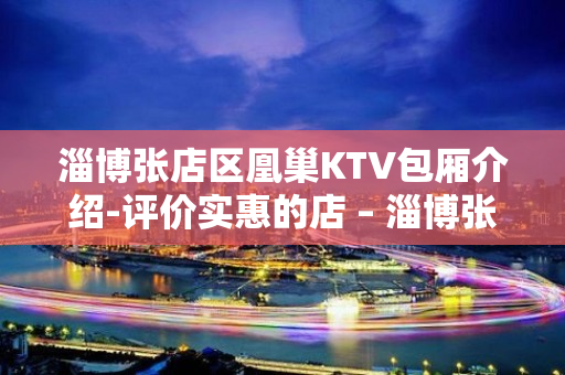 淄博张店区凰巢KTV包厢介绍-评价实惠的店 – 淄博张店KTV排名大全