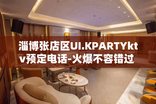 淄博张店区UI.KPARTYktv预定电话-火爆不容错过 – 淄博张店KTV排名大全