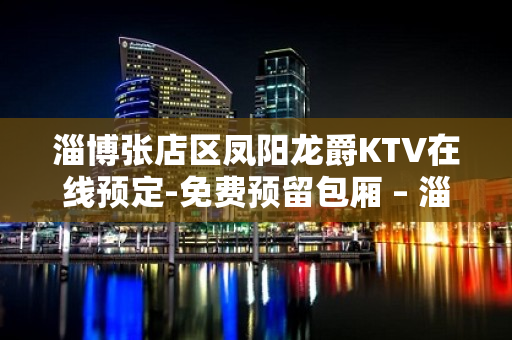 淄博张店区凤阳龙爵KTV在线预定-免费预留包厢 – 淄博张店KTV排名大全