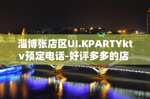 淄博张店区UI.KPARTYktv预定电话-好评多多的店 – 淄博张店KTV排名大全