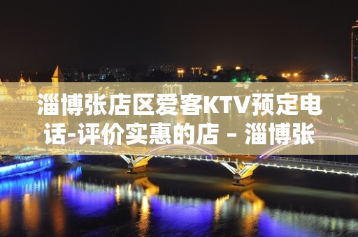 淄博张店区爱客KTV预定电话-评价实惠的店 – 淄博张店KTV排名大全