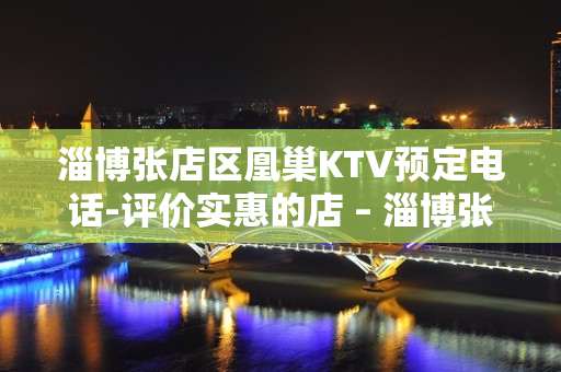 淄博张店区凰巢KTV预定电话-评价实惠的店 – 淄博张店KTV排名大全