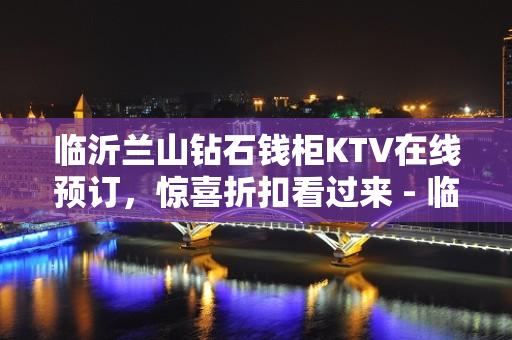 临沂兰山钻石钱柜KTV在线预订，惊喜折扣看过来 - 临沂兰山KTV大全 