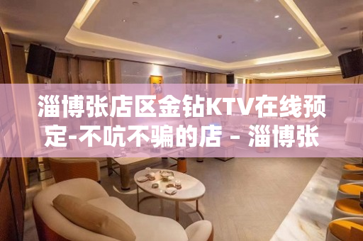 淄博张店区金钻KTV在线预定-不吭不骗的店 – 淄博张店KTV排名大全