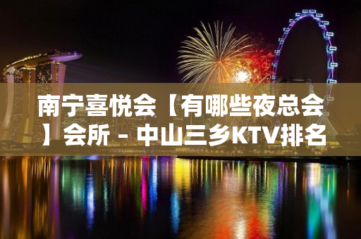 南宁喜悦会【有哪些夜总会】会所 – 中山三乡KTV排名大全