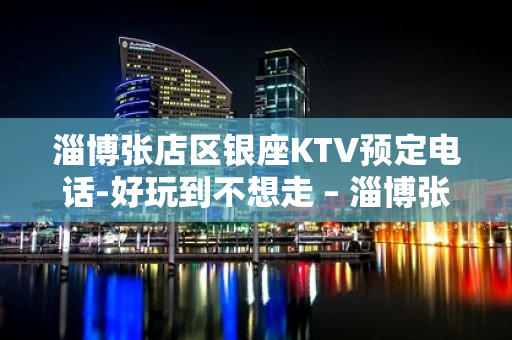 淄博张店区银座KTV预定电话-好玩到不想走 – 淄博张店KTV排名大全