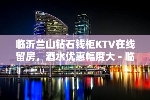 临沂兰山钻石钱柜KTV在线留房，酒水优惠幅度大 - 临沂兰山KTV大全 