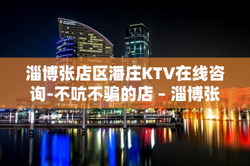 淄博张店区潘庄KTV在线咨询-不吭不骗的店 – 淄博张店KTV排名大全