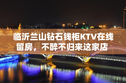 临沂兰山钻石钱柜KTV在线留房，不醉不归来这家店 - 临沂兰山KTV大全 