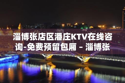 淄博张店区潘庄KTV在线咨询-免费预留包厢 – 淄博张店KTV排名大全