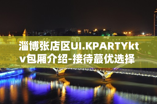 淄博张店区UI.KPARTYktv包厢介绍-接待蕞优选择 – 淄博张店KTV排名大全