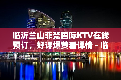 临沂兰山菲梵国际KTV在线预订，好评爆赞看详情 - 临沂兰山KTV大全 