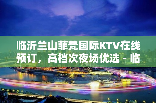 临沂兰山菲梵国际KTV在线预订，高档次夜场优选 - 临沂兰山KTV大全 