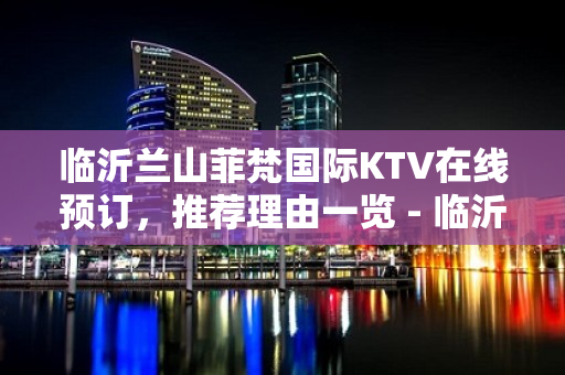 临沂兰山菲梵国际KTV在线预订，推荐理由一览 - 临沂兰山KTV大全 