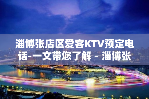 淄博张店区爱客KTV预定电话-一文带您了解 – 淄博张店KTV排名大全