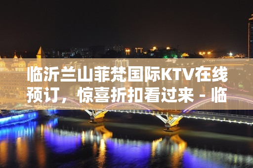 临沂兰山菲梵国际KTV在线预订，惊喜折扣看过来 - 临沂兰山KTV大全 