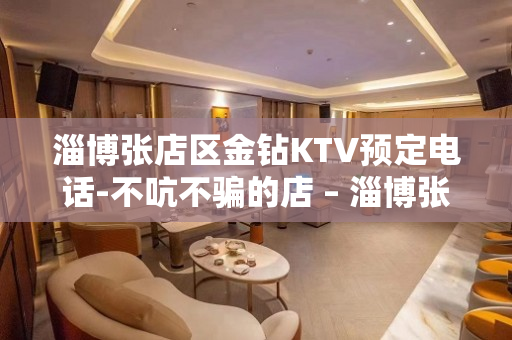 淄博张店区金钻KTV预定电话-不吭不骗的店 – 淄博张店KTV排名大全