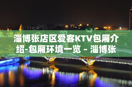 淄博张店区爱客KTV包厢介绍-包厢环境一览 – 淄博张店KTV排名大全