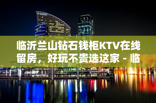 临沂兰山钻石钱柜KTV在线留房，好玩不贵选这家 - 临沂兰山KTV大全 