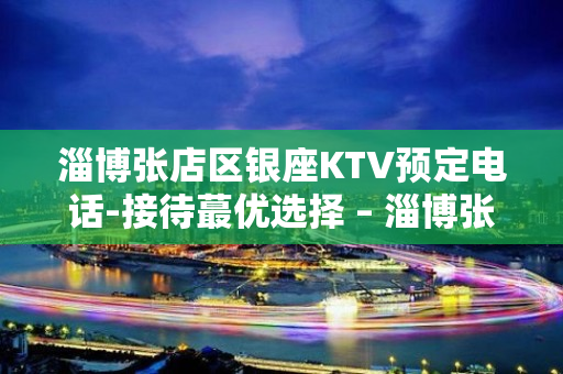 淄博张店区银座KTV预定电话-接待蕞优选择 – 淄博张店KTV排名大全