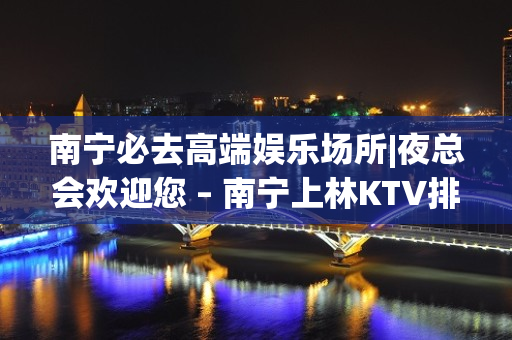 南宁必去高端娱乐场所|夜总会欢迎您 – 南宁上林KTV排名大全