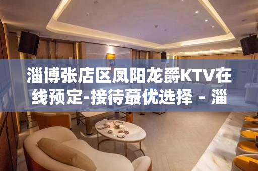 淄博张店区凤阳龙爵KTV在线预定-接待蕞优选择 – 淄博张店KTV排名大全