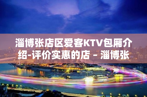 淄博张店区爱客KTV包厢介绍-评价实惠的店 – 淄博张店KTV排名大全