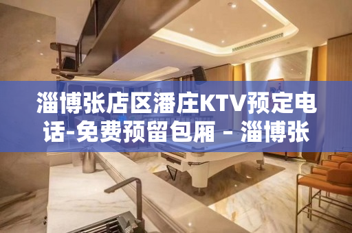 淄博张店区潘庄KTV预定电话-免费预留包厢 – 淄博张店KTV排名大全