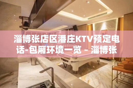 淄博张店区潘庄KTV预定电话-包厢环境一览 – 淄博张店KTV排名大全