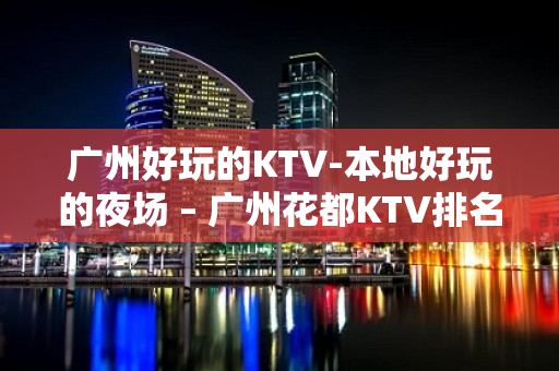 广州好玩的KTV-本地好玩的夜场 – 广州花都KTV排名大全