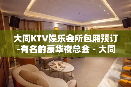 大同KTV娱乐会所包厢预订-有名的豪华夜总会 - 大同大同KTV大全 