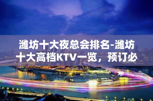 潍坊十大夜总会排名-潍坊十大高档KTV一览，预订必 – 潍坊奎文KTV排名大全