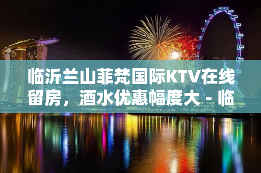 临沂兰山菲梵国际KTV在线留房，酒水优惠幅度大 - 临沂兰山KTV大全 